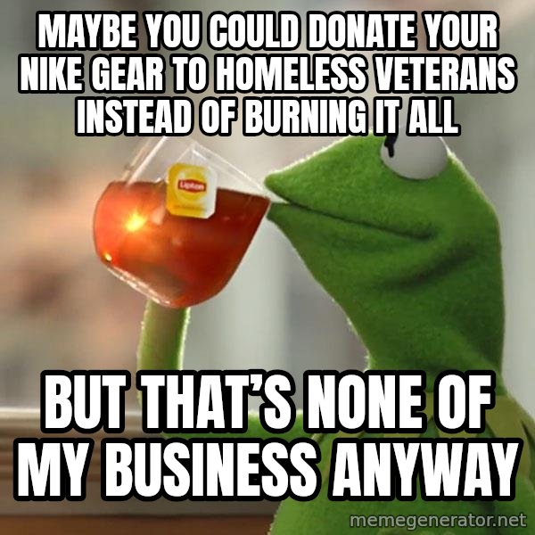 Kermit The Frog Drinking Tea meme: Maybe you could donate your Nike gear to homeless veterans instead of burning it all / but that’s none of my business anyway