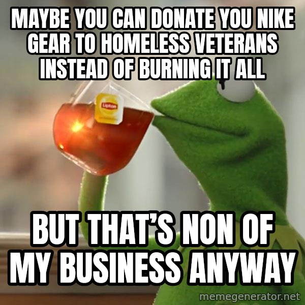 Kermit The Frog Drinking Tea meme: Maybe you can donate you Nike gear to homeless veterans instead of burning it all / but that’s non of my business anyway