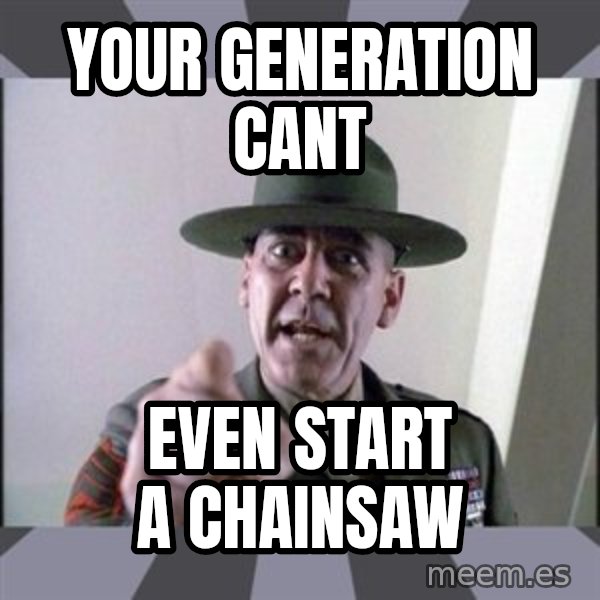 R. Lee Ermey meme: Your generation cant / Even start a chainsaw