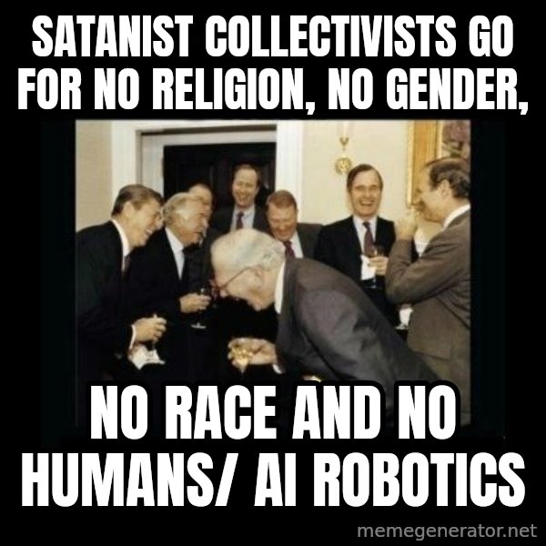 Rich Men Laughing meme: Satanist Collectivists go for     no religion, no gender, / no race and no humans/          AI robotics