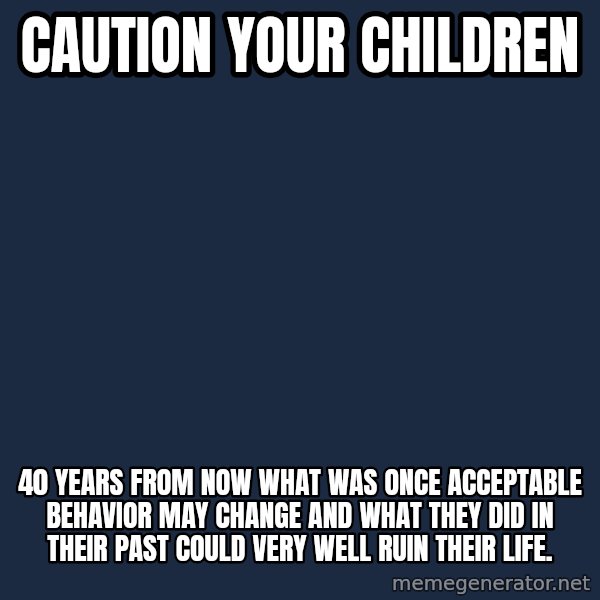 Blank Black meme: Caution your children / 40 years from now what was once acceptable behavior may change and what they did in their past could very well ruin their life.