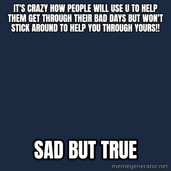 Blank Black meme: It's crazy how people will use u to help them get through their bad days but won't stick around to help you through yours!! / Sad but true