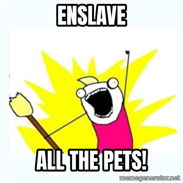 All the things meme: Enslave / All the pets!