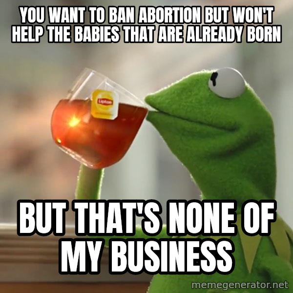 Kermit The Frog Drinking Tea meme: you want to ban abortion but won't help the babies that are already born / But that's none of my business