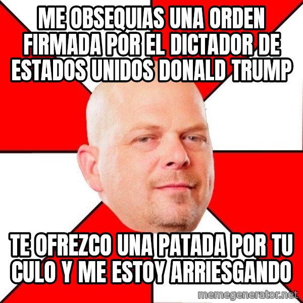 Pawn Stars meme: ME OBSEQUIAS UNA ORDEN FIRMADA POR EL DICTADOR DE ESTADOS UNIDOS DONALD TRUMP / TE OFREZCO UNA PATADA POR TU CULO Y ME ESTOY ARRIESGANDO