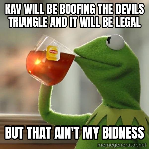Kermit The Frog Drinking Tea meme: Kav will be boofing the devils triangle and it will be legal / But that ain't my bidness