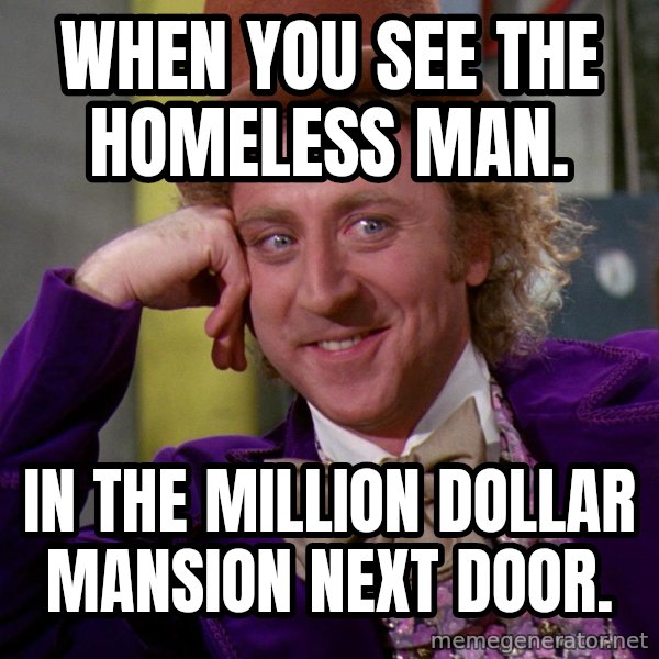 Willy Wonka meme: When you see the homeless man. / IN the million dollar mansion next door.