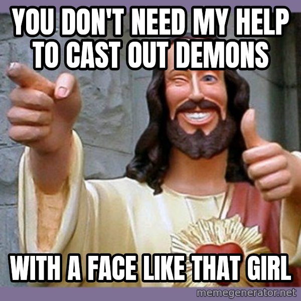 buddy jesus meme: YOU DON'T NEED MY HELP TO CAST OUT DEMONS / WITH A FACE LIKE THAT GIRL