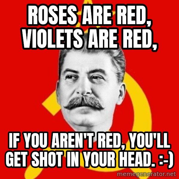 Stalin Says meme: Roses are red, violets are red, / if you aren't red, you'll get shot in your head. :-)