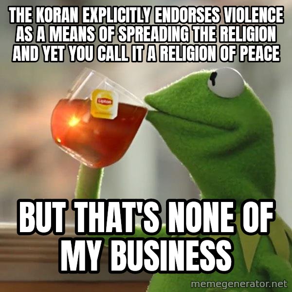 Kermit The Frog Drinking Tea meme: The Koran explicitly endorses violence as a means of spreading the religion and yet you call it a religion of peace / But that's none of my business