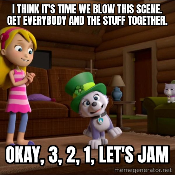 Everest Is Singing meme: I think it's time we blow this scene. Get everybody and the stuff together. / Okay, 3, 2, 1, let's jam