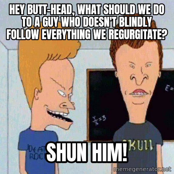 Beavis and butthead meme: Hey Butt-head, what should we do to a guy who doesn't blindly follow everything we regurgitate? / Shun him!