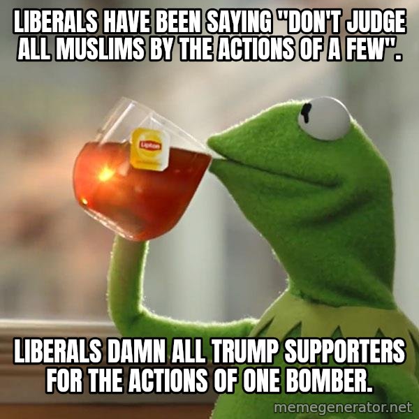 Kermit The Frog Drinking Tea meme: Liberals have been saying "don't judge all Muslims by the actions of a few". / Liberals damn all Trump Supporters for the actions of one bomber.