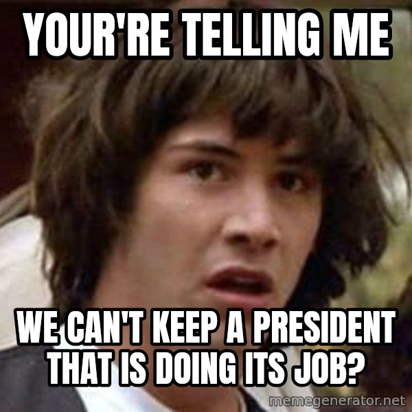 Conspiracy Keanu meme: your're telling me / we can't keep a president that is doing its job?