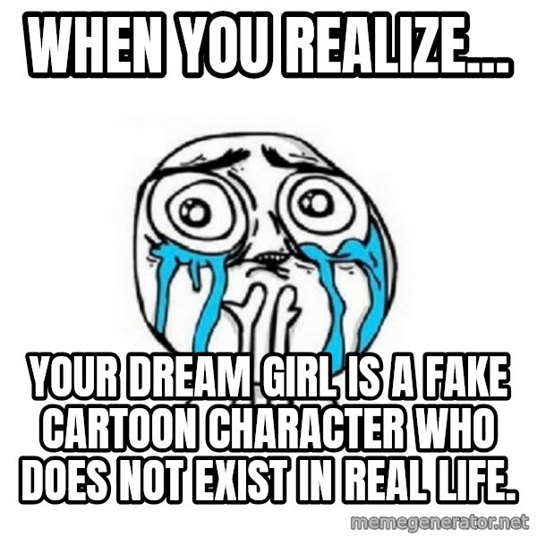 Crying face meme: When you realize... / your dream girl is a fake cartoon character who does not exist in real life.