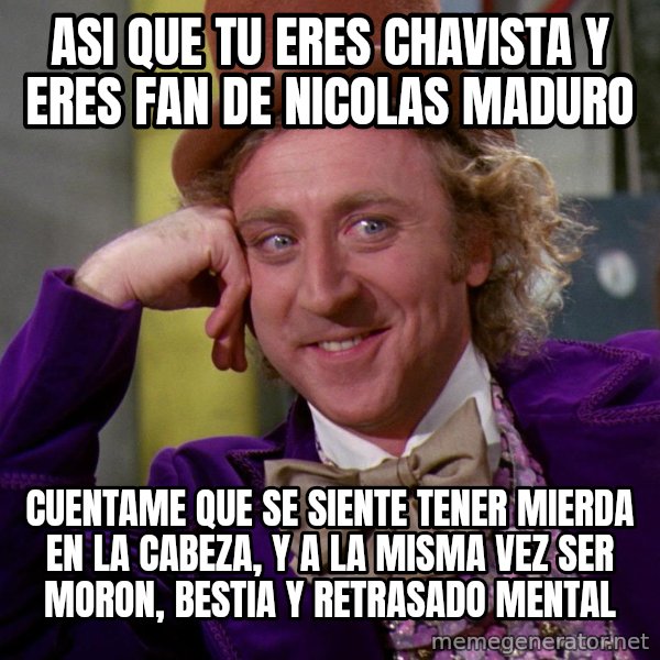 Willy Wonka meme: ASI QUE TU ERES CHAVISTA Y ERES FAN DE NICOLAS MADURO / CUENTAME QUE SE SIENTE TENER MIERDA EN LA CABEZA, Y A LA MISMA VEZ SER MORON, BESTIA Y RETRASADO MENTAL