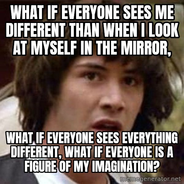 Conspiracy Keanu meme: What if everyone sees me different than when i look at myself in the mirror, / What if everyone sees everything different, what if everyone is a figure of my imagination?