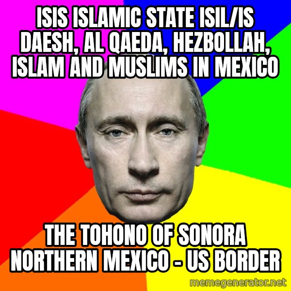 Putin Says meme: ISIS Islamic State ISIL/IS Daesh, Al Qaeda, Hezbollah, Islam and Muslims in Mexico / The Tohono of Sonora Northern Mexico - US Border