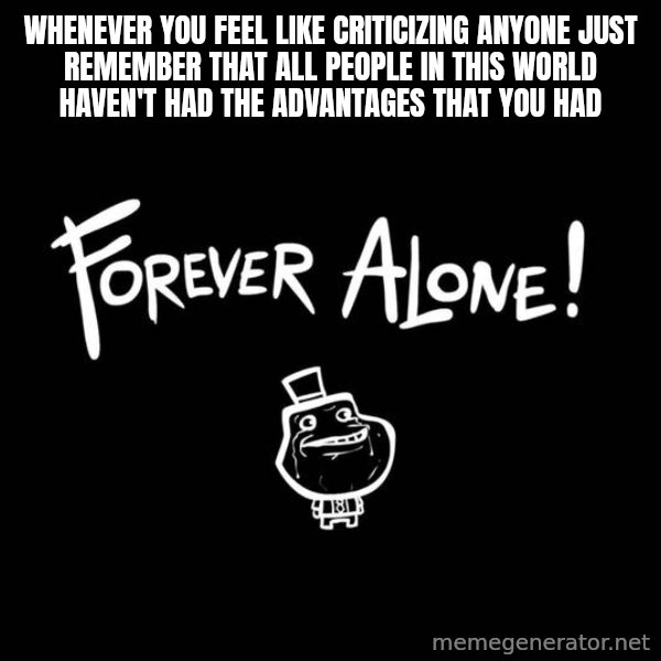 The Most Interesting Man In The World meme: whenever you feel like criticizing anyone just remember that all people in this world haven't had the advantages that you had