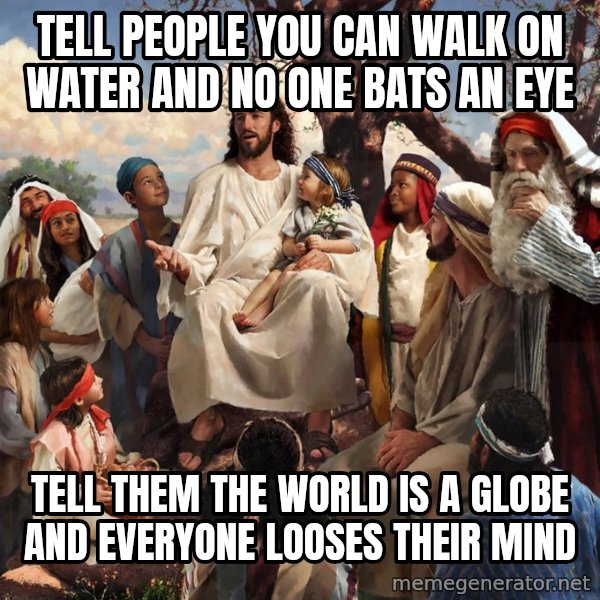 storytime jesus meme: Tell people you can walk on water and no one bats an eye / Tell them the world is a globe and everyone looses their mind
