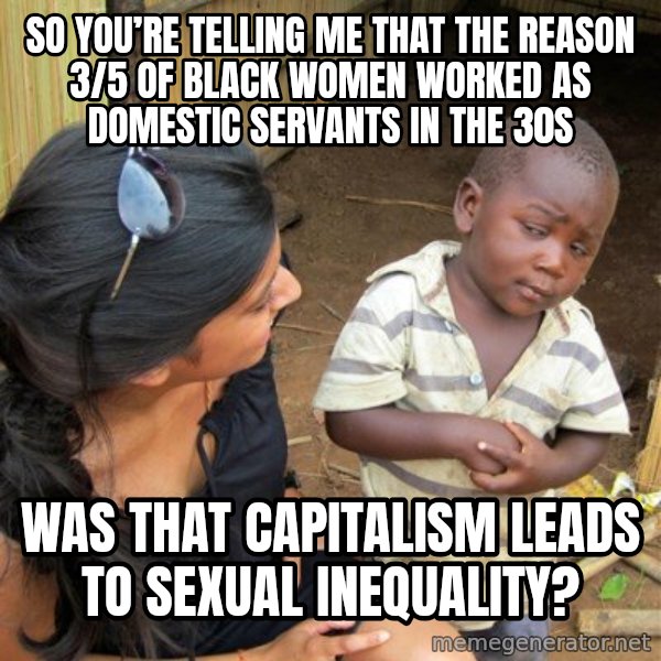 Skeptical 3rd World Kid meme: So you’re telling me that the reason 3/5 of black women worked as domestic servants in the 30s / was that capitalism leads to sexual inequality?