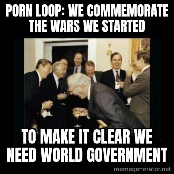 Rich Men Laughing meme: Porn Loop: we commemorate      the wars we started / to make it clear we need      world government