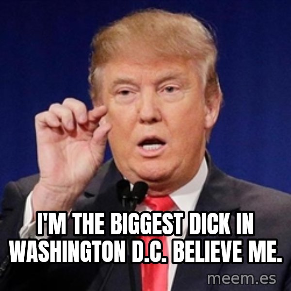 Donald Trump Size meme: I'm the biggest dick in Washington D.C.  Believe me.