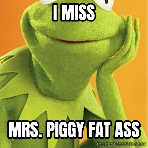 Kermit the frog meme: i miss / mrs. piggy fat ass
