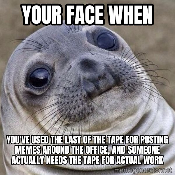 Awkward Seal meme: Your face when / you've used the last of the tape for posting memes around the office, and someone actually needs the tape for actual work