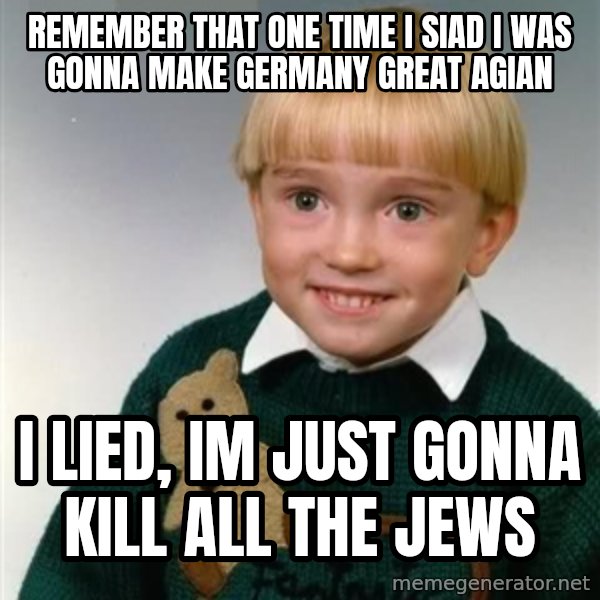 Death Child meme: remember that one time i siad i was gonna make germany great agian / i lied, im just gonna kill all the jews