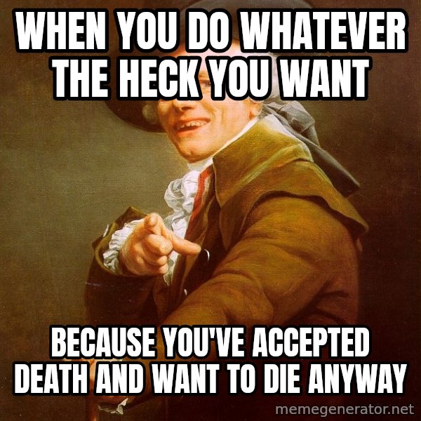 Joseph Ducreux meme: When you do whatever the heck you want / because you've accepted death and want to die anyway