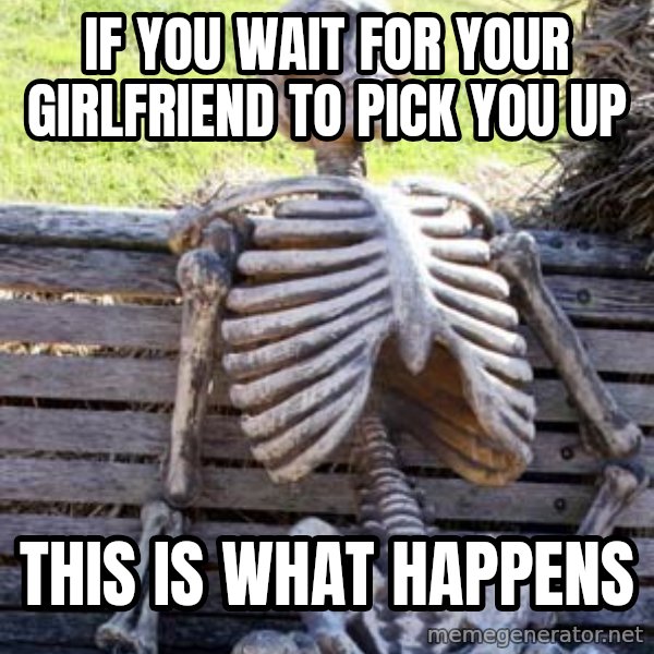 Waiting Skeleton meme: if you wait for your girlfriend to pick you up / this is what happens