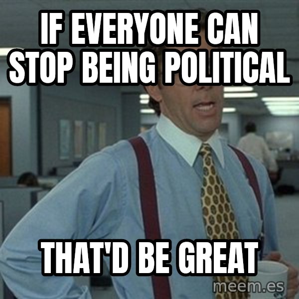That'd be great guy meme: If everyone can stop being political / That'd be great