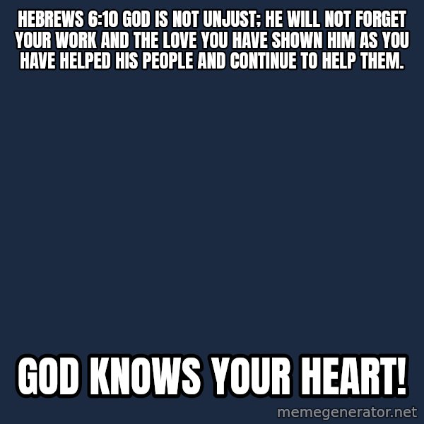 Blank Black meme: Hebrews 6:10 God is not unjust; he will not forget your work and the love you have shown him as you have helped his people and continue to help them. / God knows your Heart!