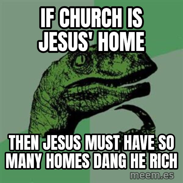 Raptor meme: If Church is jesus' Home / then jesus must have so many homes dang he rich