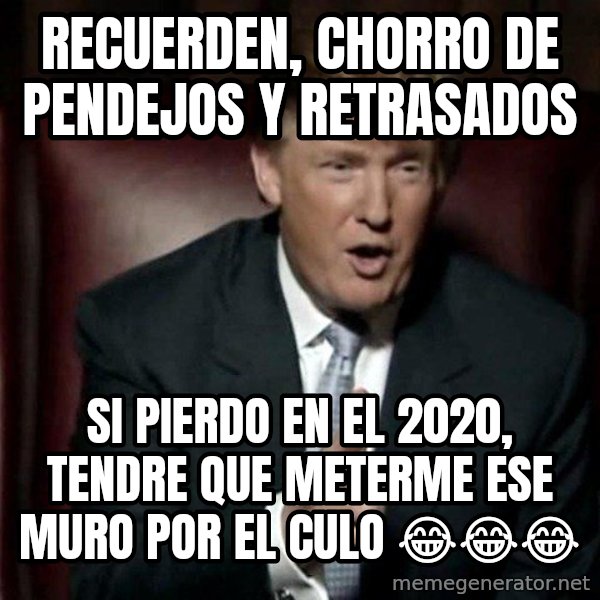 Donald Trump meme: RECUERDEN, CHORRO DE PENDEJOS Y RETRASADOS / SI PIERDO EN EL 2020, TENDRE QUE METERME ESE MURO POR EL CULO  😂😂😂
