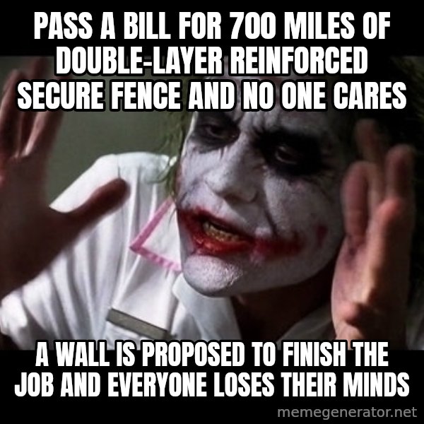 joker mind loss meme: Pass a bill for 700 miles of double-layer reinforced secure fence and no one cares / A wall is proposed to finish the job and everyone loses their minds