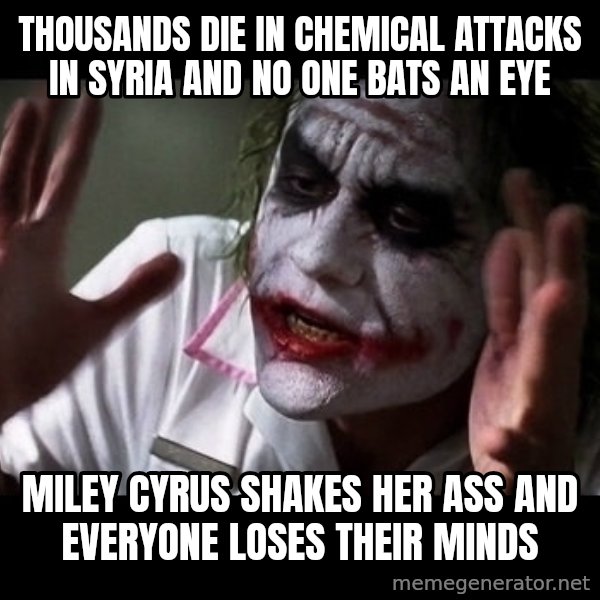 joker mind loss meme: THOUSANDS DIE IN CHEMICAL ATTACKS IN SYRIA AND NO ONE BATS AN EYE / MILEY CYRUS SHAKES HER ASS AND EVERYONE LOSES THEIR MINDS