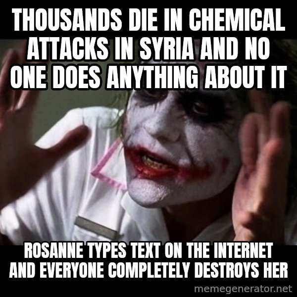 joker mind loss meme: THOUSANDS DIE IN CHEMICAL ATTACKS IN SYRIA AND NO ONE DOES ANYTHING ABOUT IT / ROSANNE TYPES TEXT ON THE INTERNET AND EVERYONE COMPLETELY DESTROYS HER