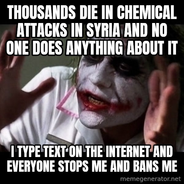 joker mind loss meme: THOUSANDS DIE IN CHEMICAL ATTACKS IN SYRIA AND NO ONE DOES ANYTHING ABOUT IT / I TYPE TEXT ON THE INTERNET AND EVERYONE STOPS ME AND BANS ME