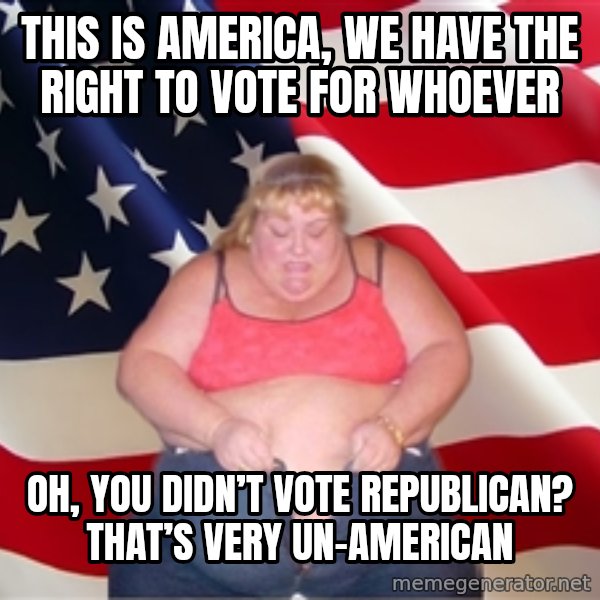 Asinine America meme: This is America, we have the right to vote for whoever / Oh, you didn’t vote republican? That’s very un-American