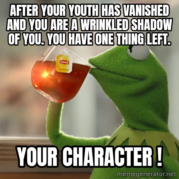 Kermit The Frog Drinking Tea meme: after your youth has vanished and you are a wrinkled shadow of you.  you have one thing left. / Your character !