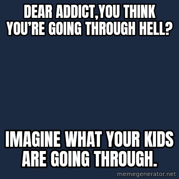 Blank Black meme: Dear Addict,You think you’re going through hell? / Imagine what your kids are going through.