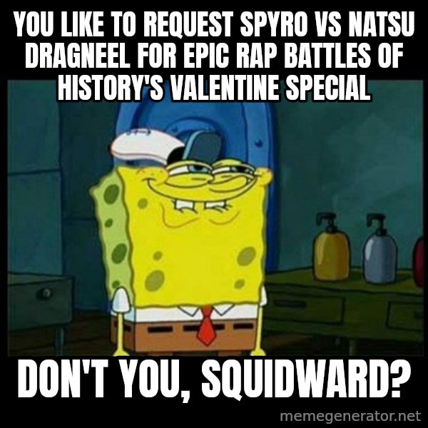 Don't you, Squidward? meme: You like to request Spyro vs Natsu Dragneel for Epic Rap Battles of History's valentine special / Don't you, Squidward?
