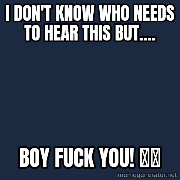 Blank Black meme: I don't know who needs to hear this but.... / Boy fuck you! 🙄🖕