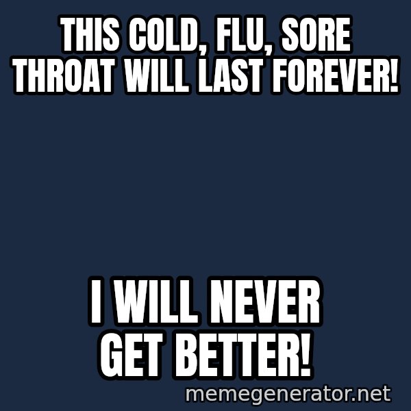 Sick Person meme: This cold, flu, sore throat will last forever! / I will never get better!