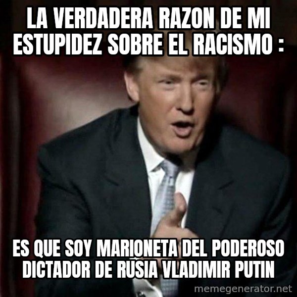 Donald Trump meme: LA VERDADERA RAZON DE MI ESTUPIDEZ SOBRE EL RACISMO : / ES QUE SOY MARIONETA DEL PODEROSO DICTADOR DE RUSIA VLADIMIR PUTIN