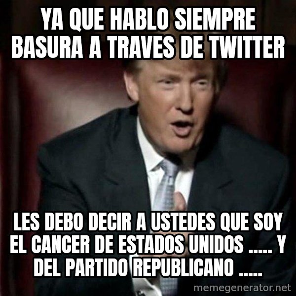 Donald Trump meme: YA QUE HABLO SIEMPRE BASURA A TRAVES DE TWITTER / LES DEBO DECIR A USTEDES QUE SOY EL CANCER DE ESTADOS UNIDOS ..... Y DEL PARTIDO REPUBLICANO .....