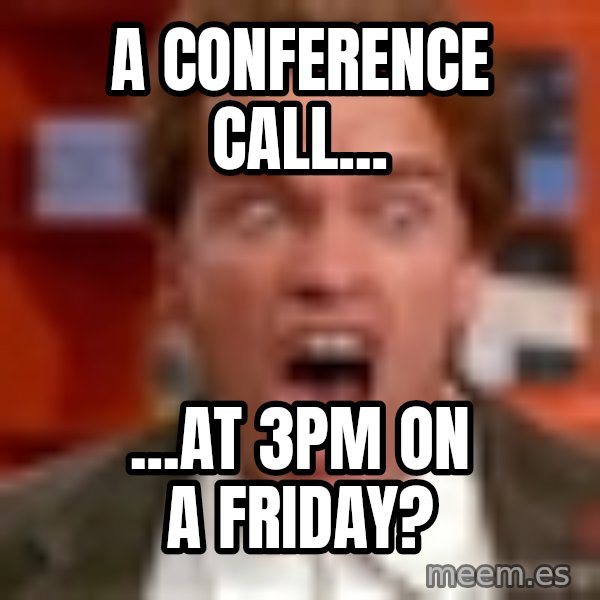 Arnold Schwarzenegger Yelling meme: A conference call... / ...at 3pm on a Friday?