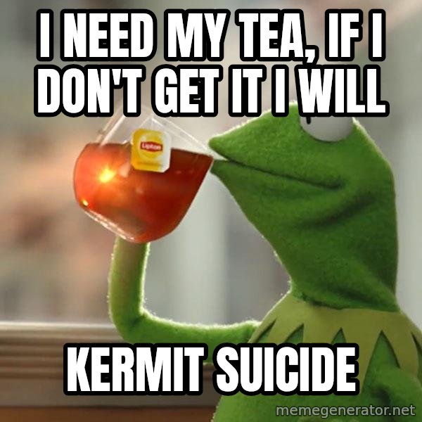 Kermit The Frog Drinking Tea meme: I need my tea, if I don't get it I will / Kermit suicide